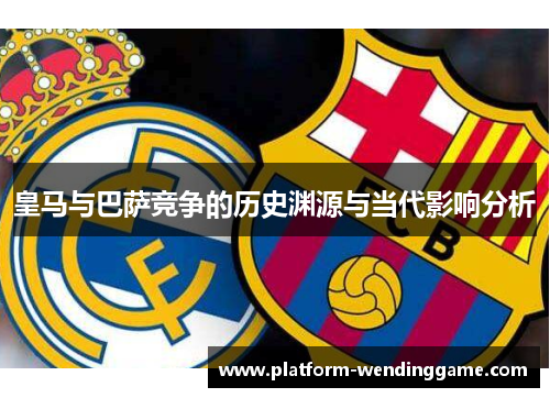 皇马与巴萨竞争的历史渊源与当代影响分析 皇马与巴萨竞争的历史渊源与当代影响分析