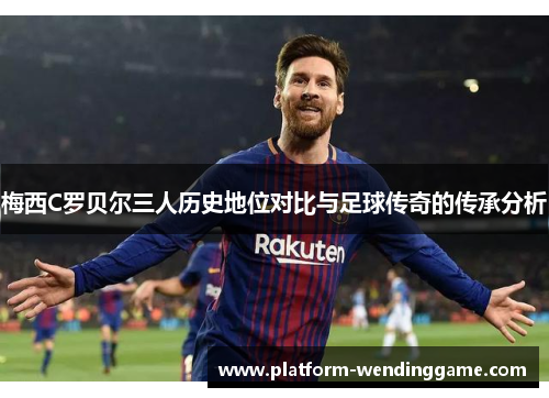 梅西C罗贝尔三人历史地位对比与足球传奇的传承分析 梅西C罗贝尔三人历史地位对比与足球传奇的传承分析