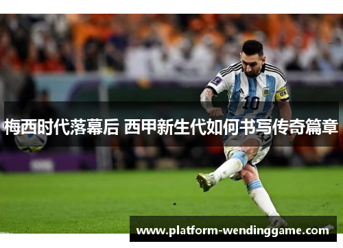 梅西时代落幕后 西甲新生代如何书写传奇篇章 梅西时代落幕后 西甲新生代如何书写传奇篇章