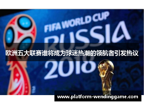 欧洲五大联赛谁将成为球迷热潮的领航者引发热议 欧洲五大联赛谁将成为球迷热潮的领航者引发热议