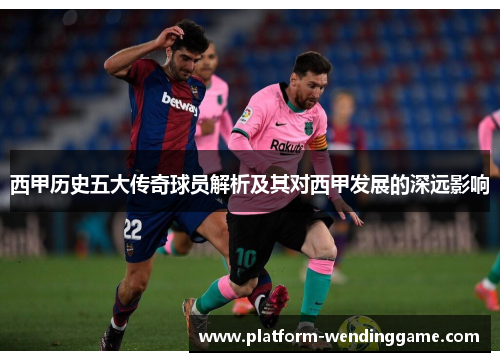 西甲历史五大传奇球员解析及其对西甲发展的深远影响