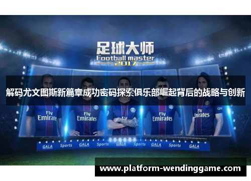 解码尤文图斯新篇章成功密码探索俱乐部崛起背后的战略与创新 解码尤文图斯新篇章成功密码探索俱乐部崛起背后的战略与创新