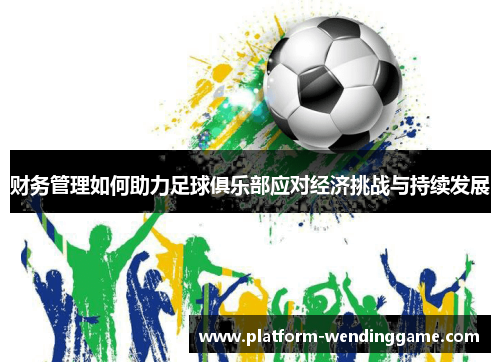 财务管理如何助力足球俱乐部应对经济挑战与持续发展 财务管理如何助力足球俱乐部应对经济挑战与持续发展