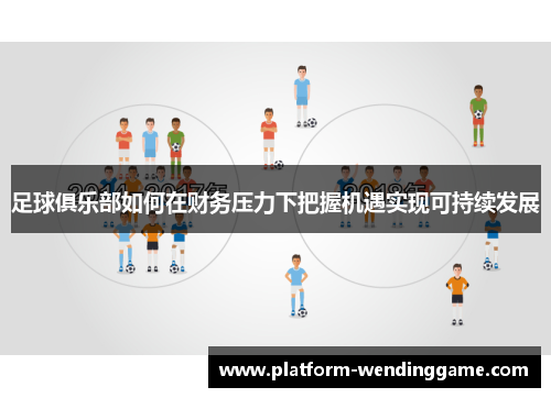 足球俱乐部如何在财务压力下把握机遇实现可持续发展 足球俱乐部如何在财务压力下把握机遇实现可持续发展