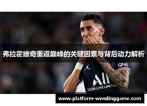 弗拉霍维奇重返巅峰的关键因素与背后动力解析 弗拉霍维奇重返巅峰的关键因素与背后动力解析