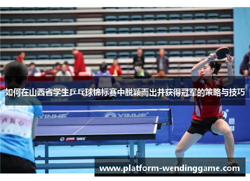 如何在山西省学生乒乓球锦标赛中脱颖而出并获得冠军的策略与技巧 如何在山西省学生乒乓球锦标赛中脱颖而出并获得冠军的策略与技巧