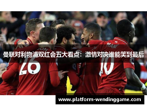 曼联对利物浦双红会五大看点：激情对决谁能笑到最后