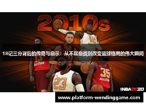 18记三分背后的传奇与启示:从不屈奋战到改变篮球格局的伟大瞬间 18记三分背后的传奇与启示:从不屈奋战到改变篮球格局的伟大瞬间