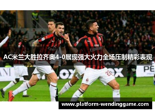 AC米兰大胜拉齐奥4-0展现强大火力全场压制精彩表现 AC米兰大胜拉齐奥4-0展现强大火力全场压制精彩表现
