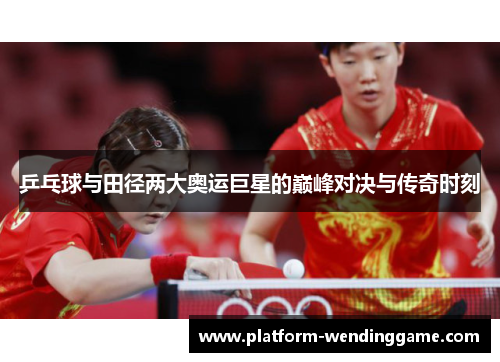 乒乓球与田径两大奥运巨星的巅峰对决与传奇时刻 乒乓球与田径两大奥运巨星的巅峰对决与传奇时刻