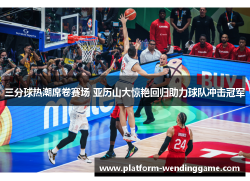 三分球热潮席卷赛场 亚历山大惊艳回归助力球队冲击冠军 三分球热潮席卷赛场 亚历山大惊艳回归助力球队冲击冠军