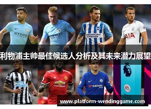 利物浦主帅最佳候选人分析及其未来潜力展望 利物浦主帅最佳候选人分析及其未来潜力展望