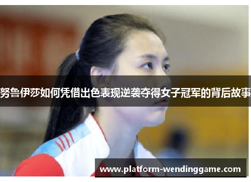 努鲁伊莎如何凭借出色表现逆袭夺得女子冠军的背后故事 努鲁伊莎如何凭借出色表现逆袭夺得女子冠军的背后故事