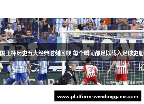 国王杯历史五大经典时刻回顾 每个瞬间都足以载入足球史册