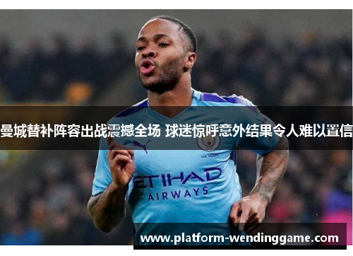 曼城替补阵容出战震撼全场 球迷惊呼意外结果令人难以置信 曼城替补阵容出战震撼全场 球迷惊呼意外结果令人难以置信