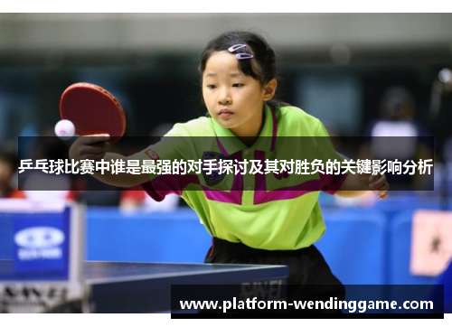 乒乓球比赛中谁是最强的对手探讨及其对胜负的关键影响分析 乒乓球比赛中谁是最强的对手探讨及其对胜负的关键影响分析