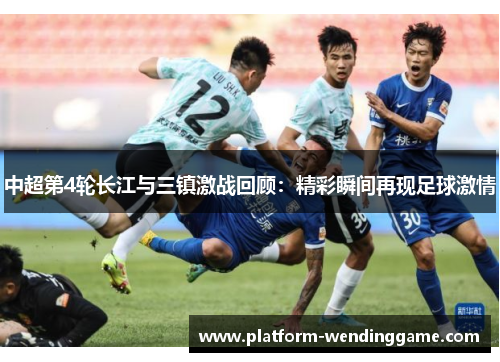 中超第4轮长江与三镇激战回顾:精彩瞬间再现足球激情 中超第4轮长江与三镇激战回顾:精彩瞬间再现足球激情