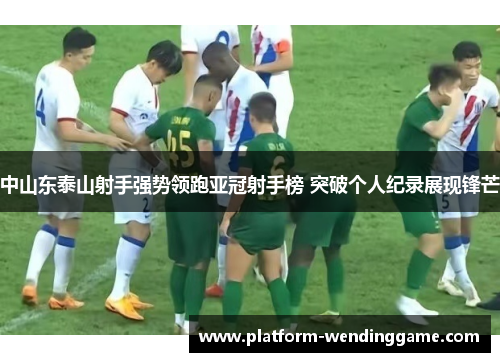 中山东泰山射手强势领跑亚冠射手榜 突破个人纪录展现锋芒 中山东泰山射手强势领跑亚冠射手榜 突破个人纪录展现锋芒