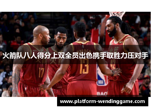 火箭队八人得分上双全员出色携手取胜力压对手 火箭队八人得分上双全员出色携手取胜力压对手