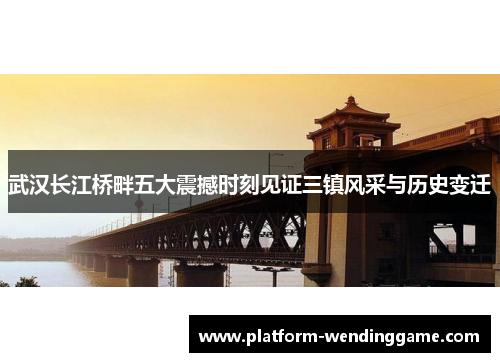 武汉长江桥畔五大震撼时刻见证三镇风采与历史变迁 武汉长江桥畔五大震撼时刻见证三镇风采与历史变迁