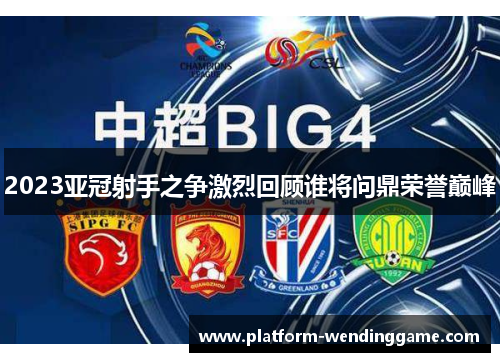 2023亚冠射手之争激烈回顾谁将问鼎荣誉巅峰 2023亚冠射手之争激烈回顾谁将问鼎荣誉巅峰
