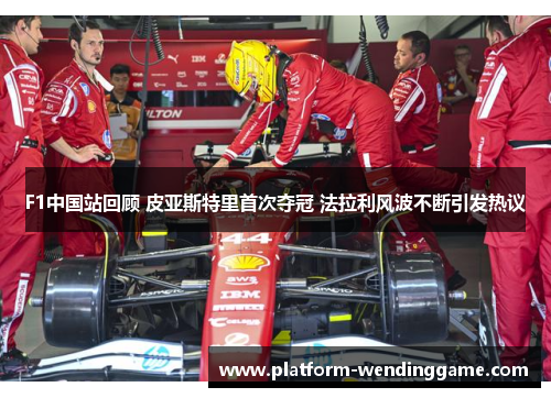 F1中国站回顾 皮亚斯特里首次夺冠 法拉利风波不断引发热议 F1中国站回顾 皮亚斯特里首次夺冠 法拉利风波不断引发热议