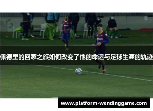 佩德里的回家之旅如何改变了他的命运与足球生涯的轨迹 佩德里的回家之旅如何改变了他的命运与足球生涯的轨迹