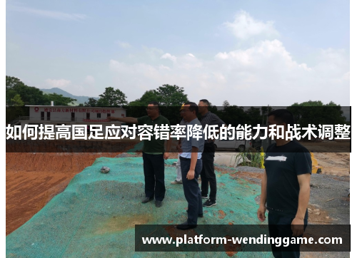 如何提高国足应对容错率降低的能力和战术调整 如何提高国足应对容错率降低的能力和战术调整