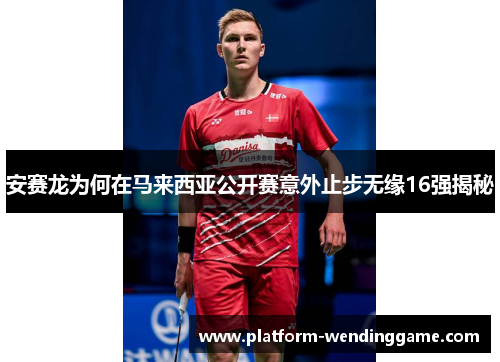 安赛龙为何在马来西亚公开赛意外止步无缘16强揭秘 安赛龙为何在马来西亚公开赛意外止步无缘16强揭秘