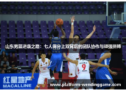 山东男篮逆袭之路:七人得分上双背后的团队协作与顽强拼搏 山东男篮逆袭之路:七人得分上双背后的团队协作与顽强拼搏