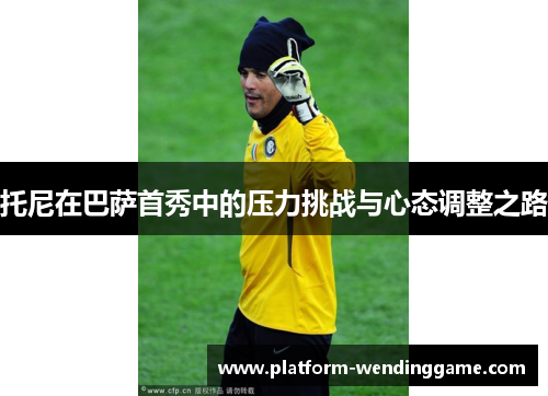 托尼在巴萨首秀中的压力挑战与心态调整之路 托尼在巴萨首秀中的压力挑战与心态调整之路