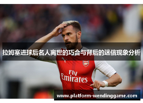 拉姆塞进球后名人离世的巧合与背后的迷信现象分析