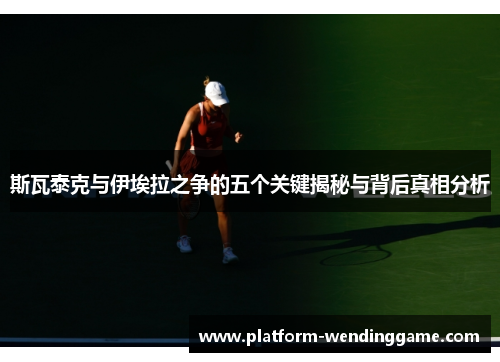 斯瓦泰克与伊埃拉之争的五个关键揭秘与背后真相分析 斯瓦泰克与伊埃拉之争的五个关键揭秘与背后真相分析