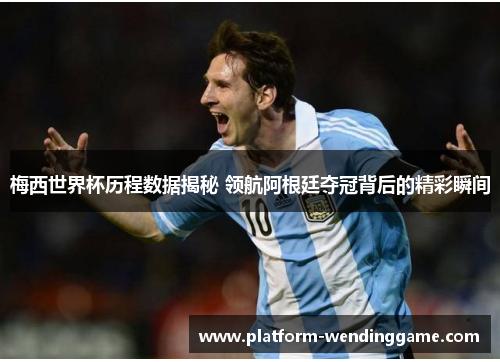 梅西世界杯历程数据揭秘 领航阿根廷夺冠背后的精彩瞬间 梅西世界杯历程数据揭秘 领航阿根廷夺冠背后的精彩瞬间