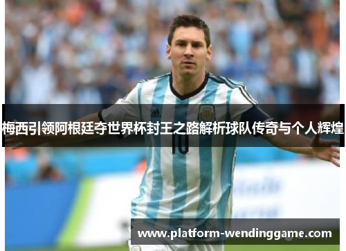 梅西引领阿根廷夺世界杯封王之路解析球队传奇与个人辉煌 梅西引领阿根廷夺世界杯封王之路解析球队传奇与个人辉煌