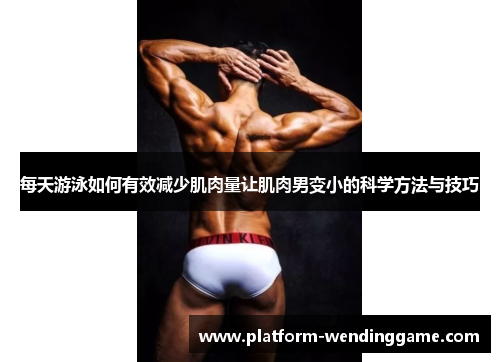 每天游泳如何有效减少肌肉量让肌肉男变小的科学方法与技巧 每天游泳如何有效减少肌肉量让肌肉男变小的科学方法与技巧