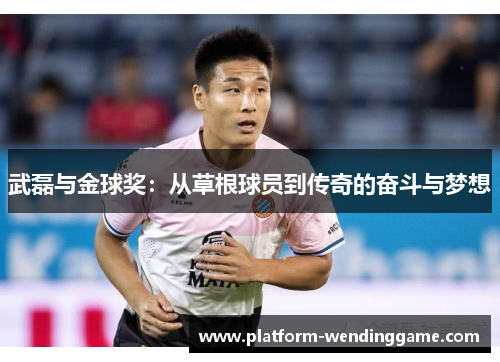 武磊与金球奖：从草根球员到传奇的奋斗与梦想