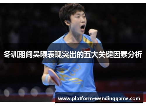 冬训期间吴曦表现突出的五大关键因素分析 冬训期间吴曦表现突出的五大关键因素分析