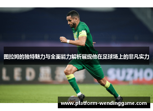 图拉姆的独特魅力与全面能力解析展现他在足球场上的非凡实力 图拉姆的独特魅力与全面能力解析展现他在足球场上的非凡实力