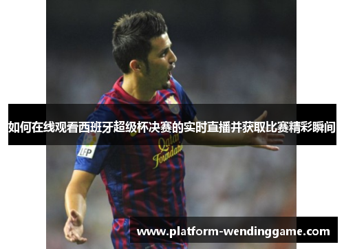 如何在线观看西班牙超级杯决赛的实时直播并获取比赛精彩瞬间 如何在线观看西班牙超级杯决赛的实时直播并获取比赛精彩瞬间