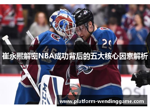 崔永熙解密NBA成功背后的五大核心因素解析 崔永熙解密NBA成功背后的五大核心因素解析