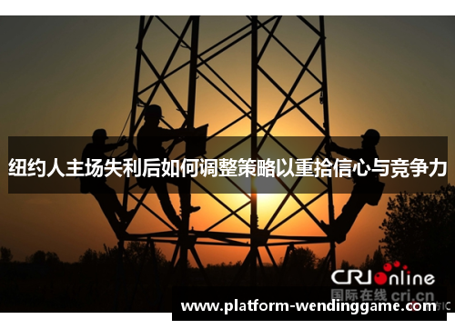 纽约人主场失利后如何调整策略以重拾信心与竞争力 纽约人主场失利后如何调整策略以重拾信心与竞争力