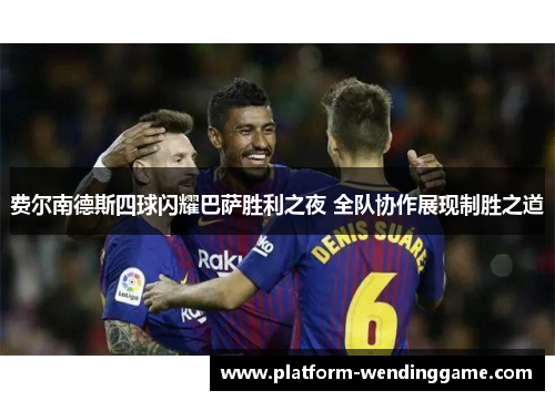 费尔南德斯四球闪耀巴萨胜利之夜 全队协作展现制胜之道