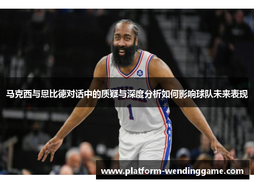 马克西与恩比德对话中的质疑与深度分析如何影响球队未来表现 马克西与恩比德对话中的质疑与深度分析如何影响球队未来表现
