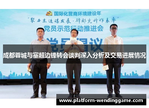 成都蓉城与塞超边锋转会谈判深入分析及交易进展情况