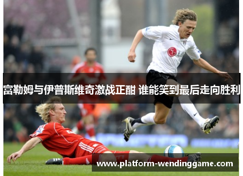 富勒姆与伊普斯维奇激战正酣 谁能笑到最后走向胜利 富勒姆与伊普斯维奇激战正酣 谁能笑到最后走向胜利
