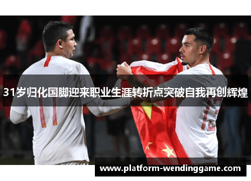 31岁归化国脚迎来职业生涯转折点突破自我再创辉煌 31岁归化国脚迎来职业生涯转折点突破自我再创辉煌