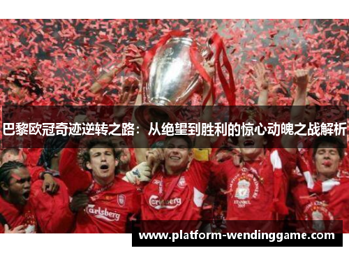 巴黎欧冠奇迹逆转之路：从绝望到胜利的惊心动魄之战解析