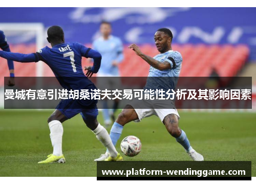 曼城有意引进胡桑诺夫交易可能性分析及其影响因素 曼城有意引进胡桑诺夫交易可能性分析及其影响因素