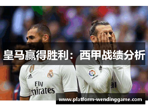 皇马赢得胜利:西甲战绩分析 皇马赢得胜利:西甲战绩分析